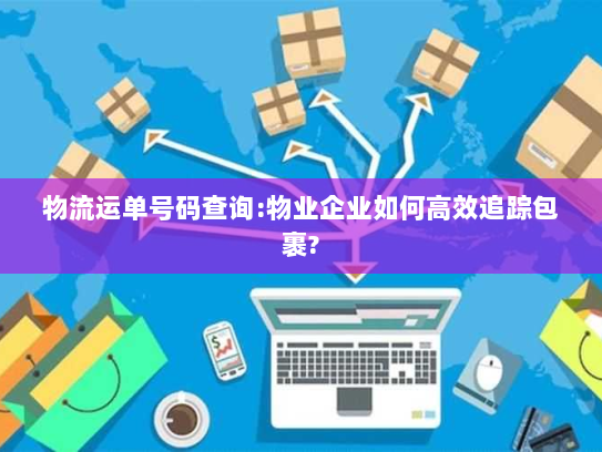 物流运单号码查询:物业企业如何高效追踪包裹? 物流运单号码查询:物业企业如何高效追踪包裹?