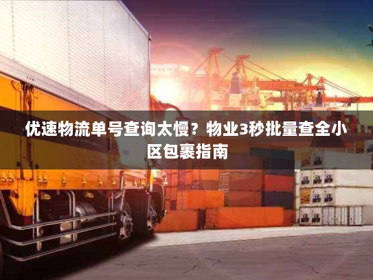 优速物流单号查询太慢？物业3秒批量查全小区包裹指南