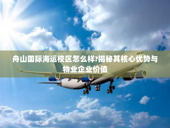 舟山国际海运校区怎么样?揭秘其核心优势与物业企业价值 舟山国际海运校区怎么样?揭秘其核心优势与物业企业价值