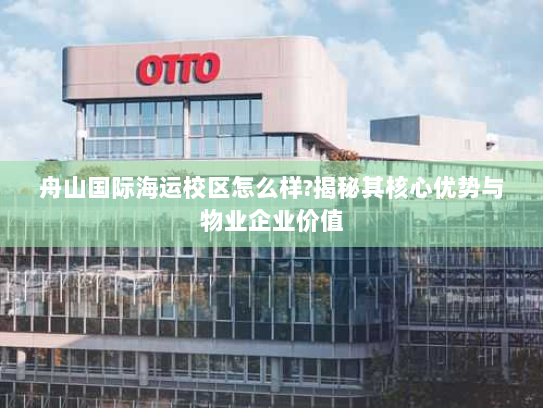 舟山国际海运校区怎么样?揭秘其核心优势与物业企业价值 舟山国际海运校区怎么样?揭秘其核心优势与物业企业价值