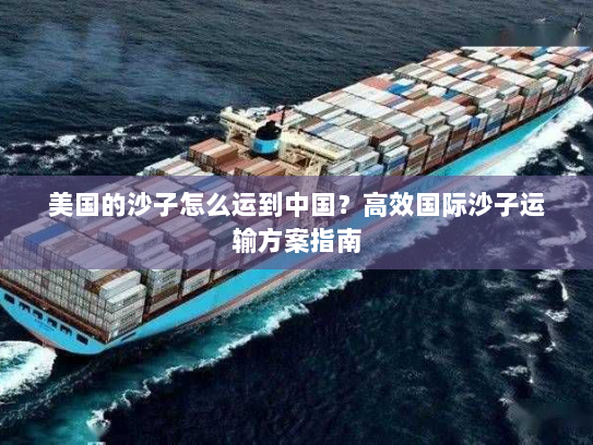 美国的沙子怎么运到中国？高效国际沙子运输方案指南