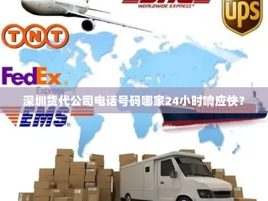 深圳货代公司电话号码哪家24小时响应快？