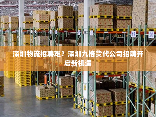 深圳物流招聘难？深圳九格货代公司招聘开启新机遇