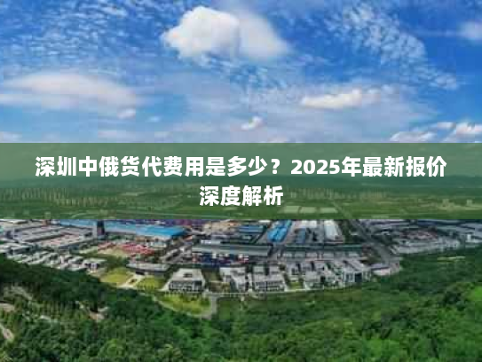 深圳中俄货代费用是多少？2025年最新报价深度解析