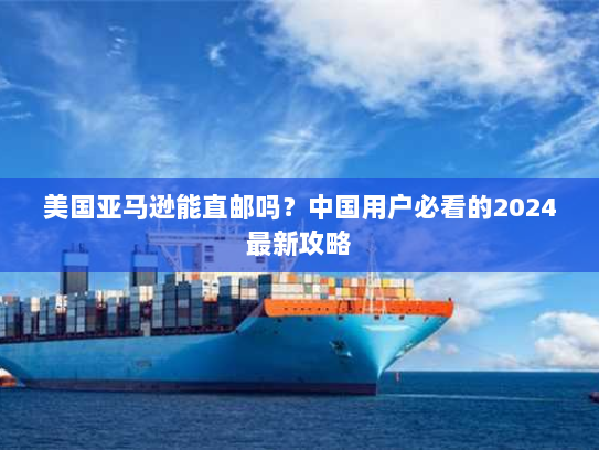 美国亚马逊能直邮吗？中国用户必看的2024最新攻略
