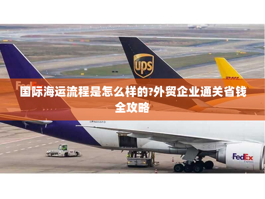 国际海运流程是怎么样的?外贸企业通关省钱全攻略