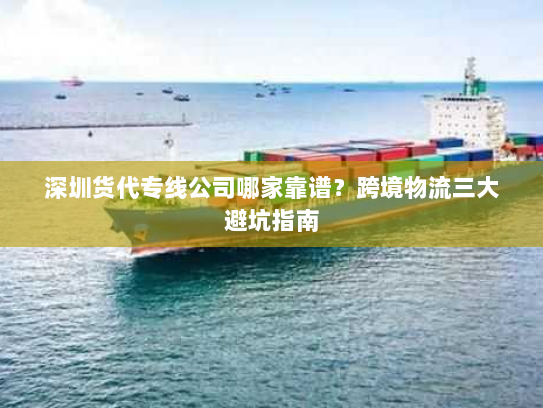 深圳货代专线公司哪家靠谱？跨境物流三大避坑指南