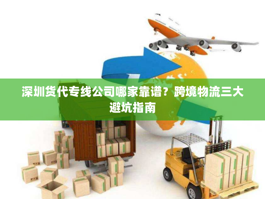 深圳货代专线公司哪家靠谱？跨境物流三大避坑指南