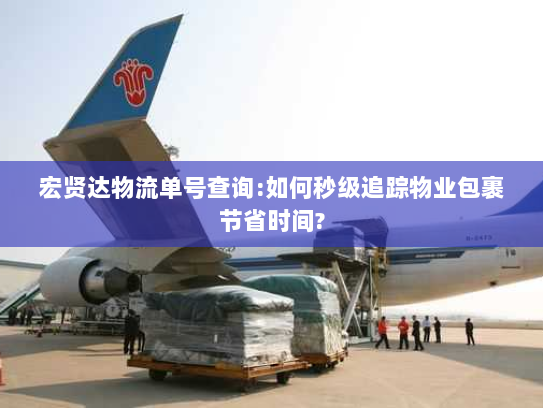 宏贤达物流单号查询:如何秒级追踪物业包裹节省时间?