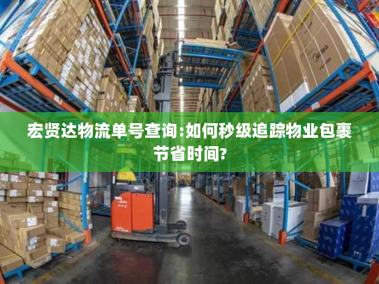 宏贤达物流单号查询:如何秒级追踪物业包裹节省时间?