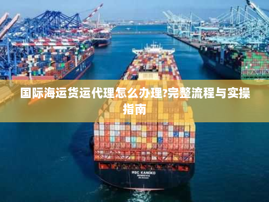 国际海运货运代理怎么办理?完整流程与实操指南