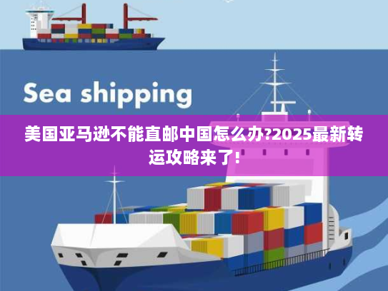 美国亚马逊不能直邮中国怎么办?2025最新转运攻略来了!