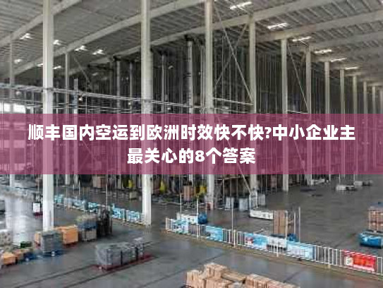 顺丰国内空运到欧洲时效快不快?中小企业主最关心的8个答案 顺丰国内空运到欧洲时效快不快?中小企业主最关心的8个答案