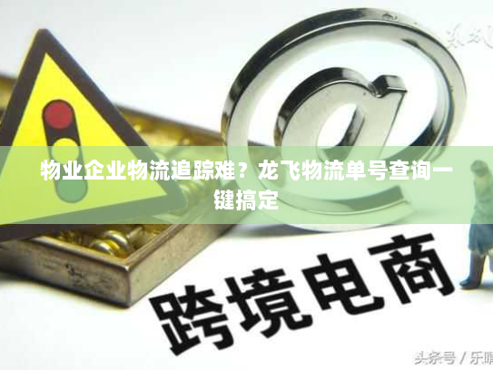 物业企业物流追踪难？龙飞物流单号查询一键搞定