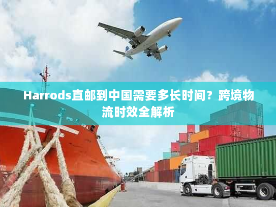 Harrods直邮到中国需要多长时间？跨境物流时效全解析