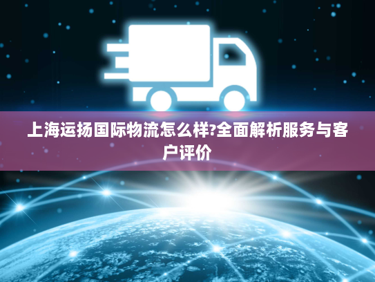 上海运扬国际物流怎么样?全面解析服务与客户评价 上海运扬国际物流怎么样?全面解析服务与客户评价