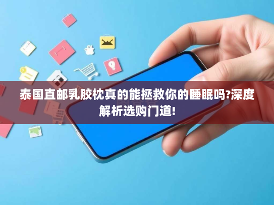泰国直邮乳胶枕真的能拯救你的睡眠吗?深度解析选购门道!