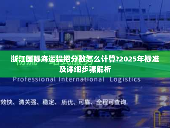 浙江国际海运提招分数怎么计算?2025年标准及详细步骤解析 浙江国际海运提招分数怎么计算?2025年标准及详细步骤解析