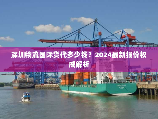 深圳物流国际货代多少钱？2024最新报价权威解析