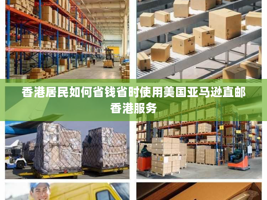 香港居民如何省钱省时使用美国亚马逊直邮香港服务 香港居民如何省钱省时使用美国亚马逊直邮香港服务