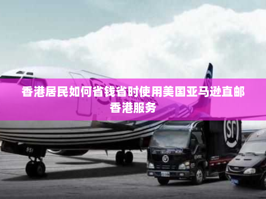 香港居民如何省钱省时使用美国亚马逊直邮香港服务 香港居民如何省钱省时使用美国亚马逊直邮香港服务