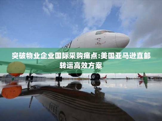 突破物业企业国际采购痛点:美国亚马逊直邮转运高效方案