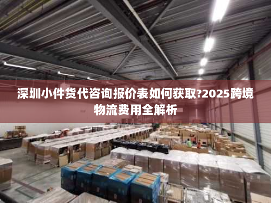 深圳小件货代咨询报价表如何获取?2025跨境物流费用全解析