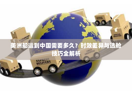 美洲船运到中国需要多久？时效差异与选舱技巧全解析