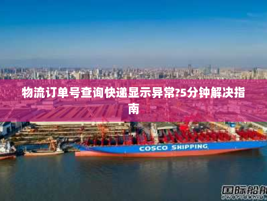 物流订单号查询快递显示异常?5分钟解决指南