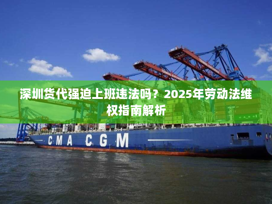 深圳货代强迫上班违法吗？2025年劳动法维权指南解析