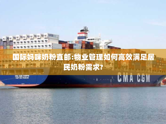 国际妈咪奶粉直邮:物业管理如何高效满足居民奶粉需求?