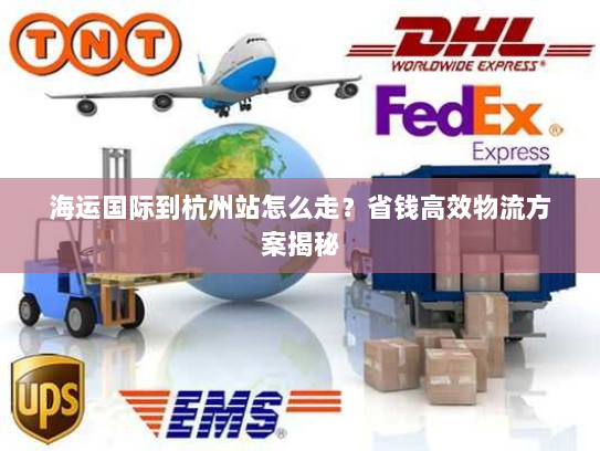 海运国际到杭州站怎么走?省钱高效物流方案揭秘 海运国际到杭州站怎么走?省钱高效物流方案揭秘
