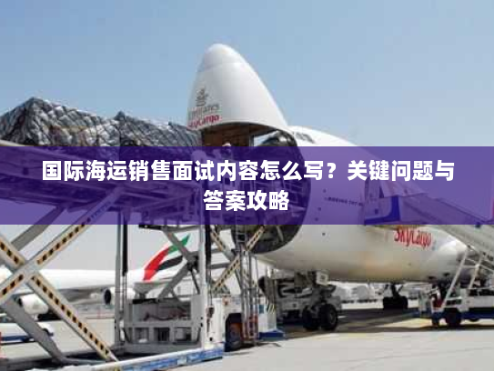 国际海运销售面试内容怎么写？关键问题与答案攻略