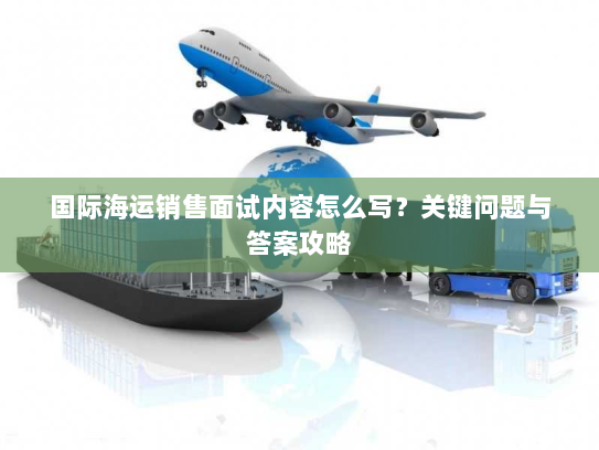国际海运销售面试内容怎么写？关键问题与答案攻略