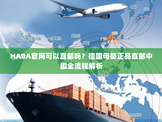 HABA官网可以直邮吗？德国母婴正品直邮中国全流程解析