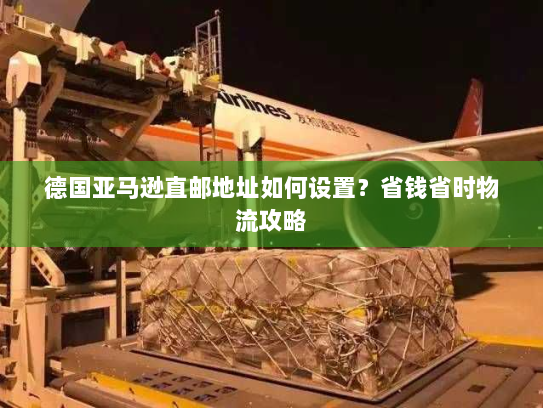 德国亚马逊直邮地址如何设置？省钱省时物流攻略