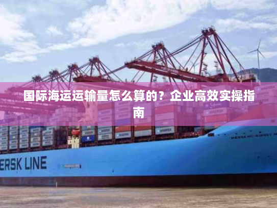 国际海运运输量怎么算的？企业高效实操指南
