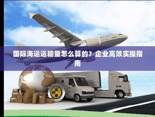国际海运运输量怎么算的？企业高效实操指南