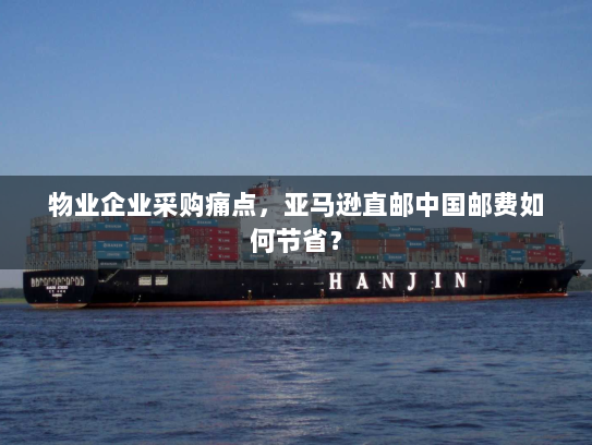 物业企业采购痛点，亚马逊直邮中国邮费如何节省？