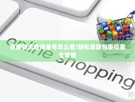 百世物流查询单号怎么查?轻松追踪包裹位置全攻略 百世物流查询单号怎么查?轻松追踪包裹位置全攻略