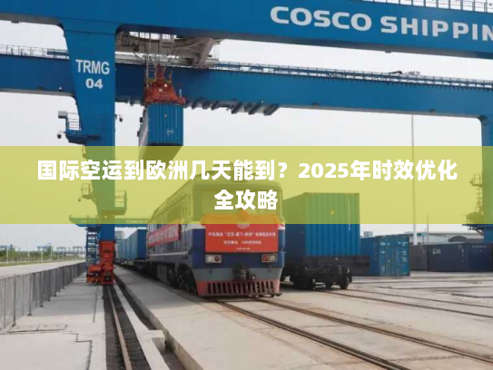 国际空运到欧洲几天能到？2025年时效优化全攻略