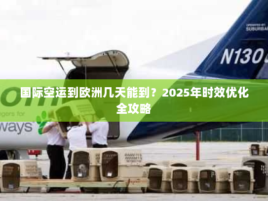 国际空运到欧洲几天能到？2025年时效优化全攻略