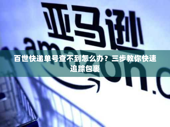 百世快递单号查不到怎么办?三步教你快速追踪包裹 百世快递单号查不到怎么办?三步教你快速追踪包裹