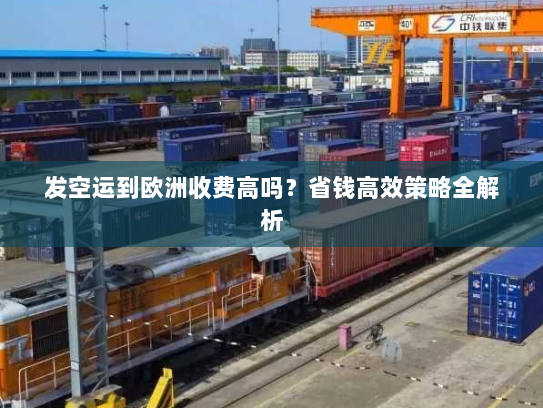 发空运到欧洲收费高吗？省钱高效策略全解析