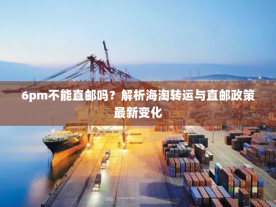 6pm不能直邮吗？解析海淘转运与直邮政策最新变化