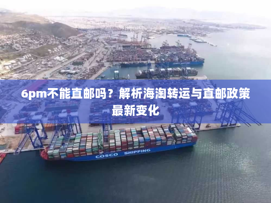 6pm不能直邮吗？解析海淘转运与直邮政策最新变化