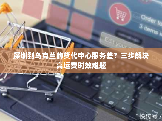 深圳到乌克兰的货代中心服务差?三步解决高运费时效难题 深圳到乌克兰的货代中心服务差?三步解决高运费时效难题
