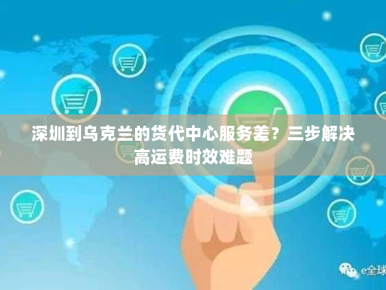 深圳到乌克兰的货代中心服务差?三步解决高运费时效难题 深圳到乌克兰的货代中心服务差?三步解决高运费时效难题