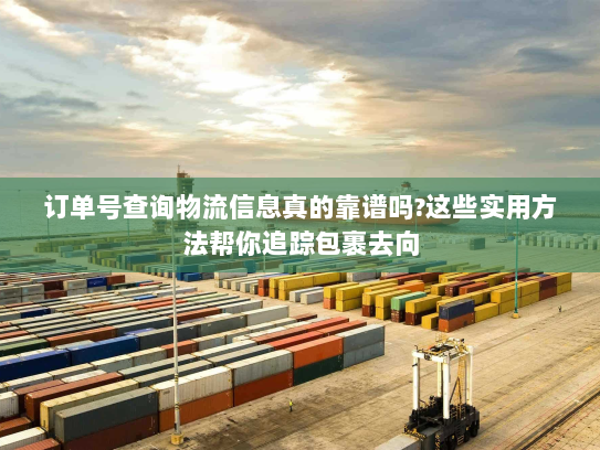 订单号查询物流信息真的靠谱吗?这些实用方法帮你追踪包裹去向