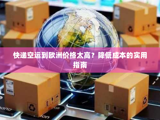 快递空运到欧洲价格太高？降低成本的实用指南